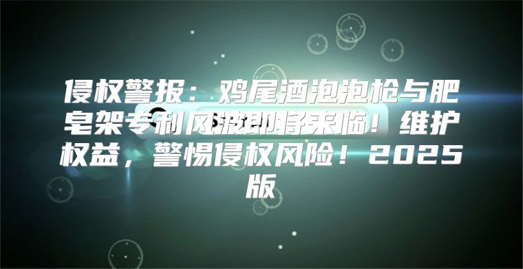 侵权警报：鸡尾酒泡泡枪与肥皂架专利风波即将来临！维护权益，警惕侵权风险！2025版