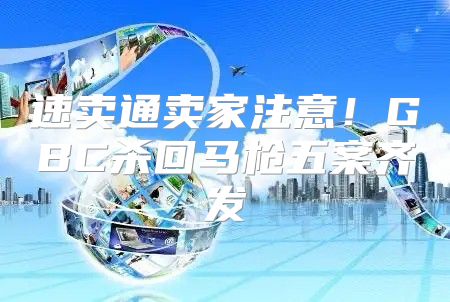 速卖通卖家注意！GBC杀回马枪五案齐发