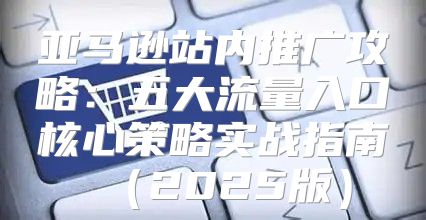 亚马逊站内推广攻略：五大流量入口核心策略实战指南2025版