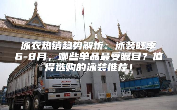 泳衣热销趋势解析：泳装旺季6-8月，哪些单品最受瞩目？值得选购的泳装推荐！
