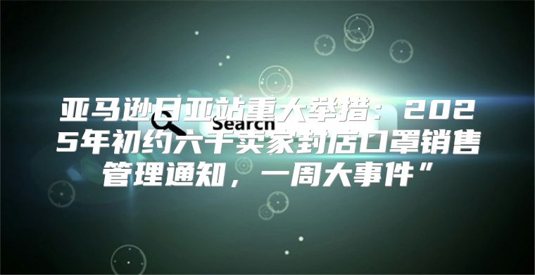 亚马逊日亚站重大举措：2025年初约六千卖家封店口罩销售管理通知，一周大事件”