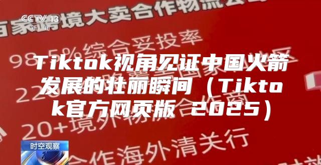 Tiktok视角见证中国火箭发展的壮丽瞬间Tiktok官方网页版 2025