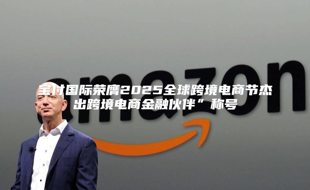 宝付国际荣膺2025全球跨境电商节杰出跨境电商金融伙伴”称号