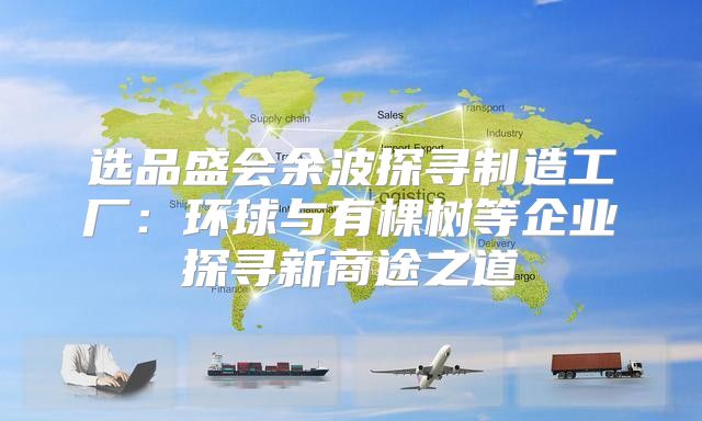 选品盛会余波探寻制造工厂：环球与有棵树等企业探寻新商途之道