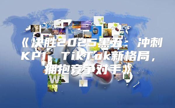 决胜2025黑五：冲刺KPI，TikTok新格局，拥抱竞争对手