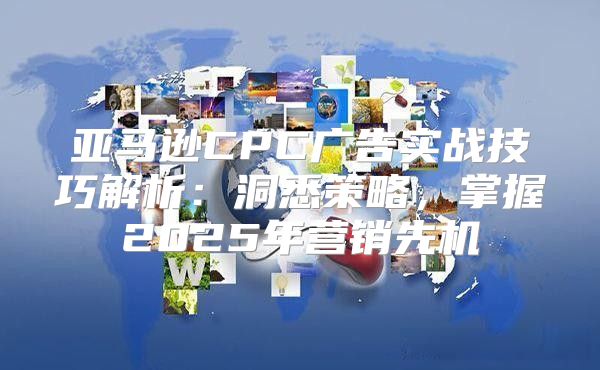 亚马逊CPC广告实战技巧解析：洞悉策略，掌握2025年营销先机
