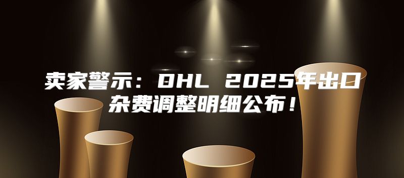卖家警示：DHL 2025年出口杂费调整明细公布！