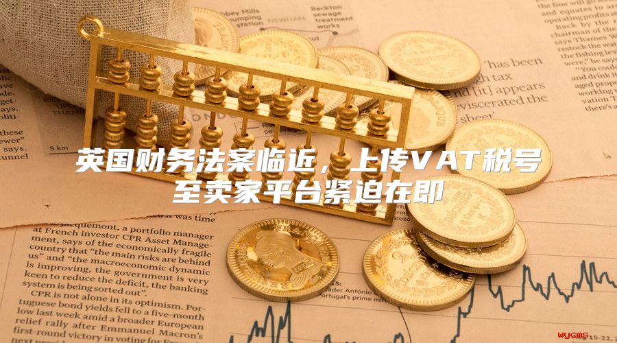 英国财务法案临近，上传VAT税号至卖家平台紧迫在即