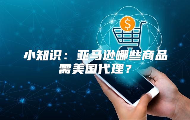 小知识：亚马逊哪些商品需美国代理？
