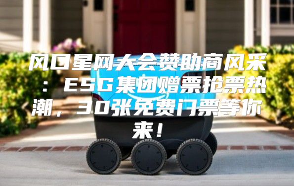 风口星网大会赞助商风采①：ESG集团赠票抢票热潮，30张免费门票等你来！