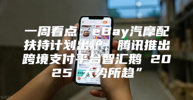一周看点：eBay汽摩配扶持计划出炉，腾讯推出跨境支付平台智汇鹅 2025 大势所趋”