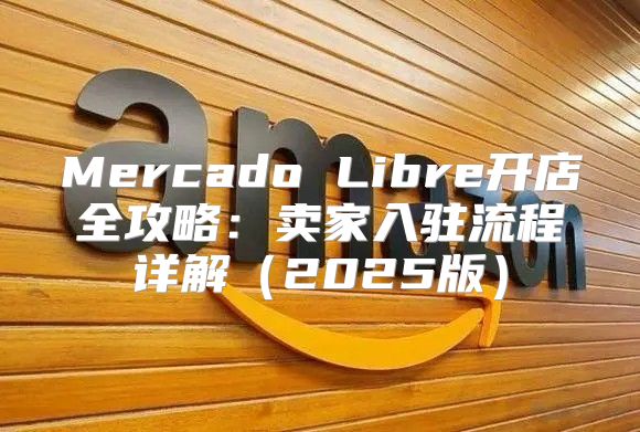 Mercado Libre开店全攻略：卖家入驻流程详解2025版