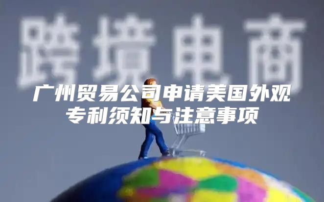 广州贸易公司申请美国外观专利须知与注意事项