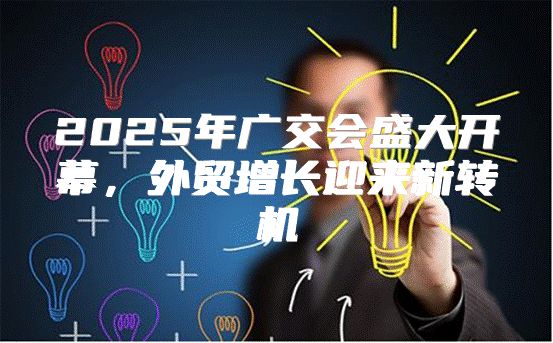 2025年广交会盛大开幕，外贸增长迎来新转机