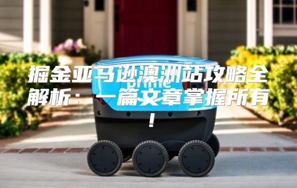 掘金亚马逊澳洲站攻略全解析：一篇文章掌握所有！