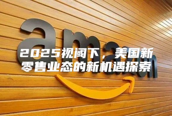 2025视阈下，美国新零售业态的新机遇探索