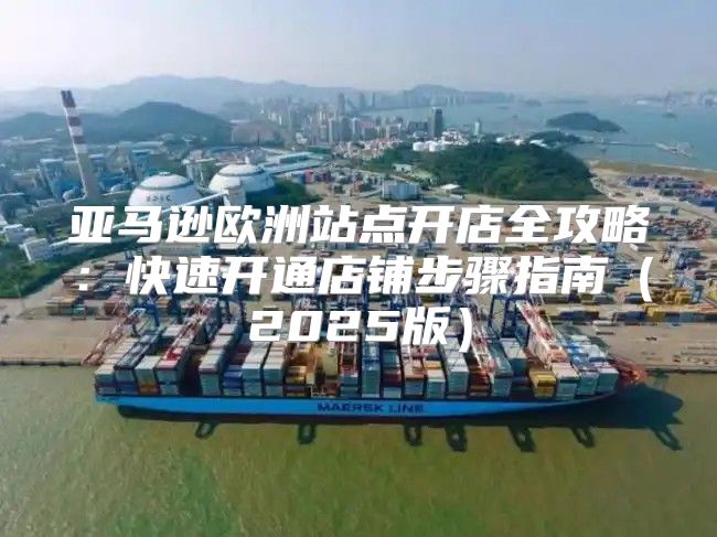亚马逊欧洲站点开店全攻略：快速开通店铺步骤指南2025版