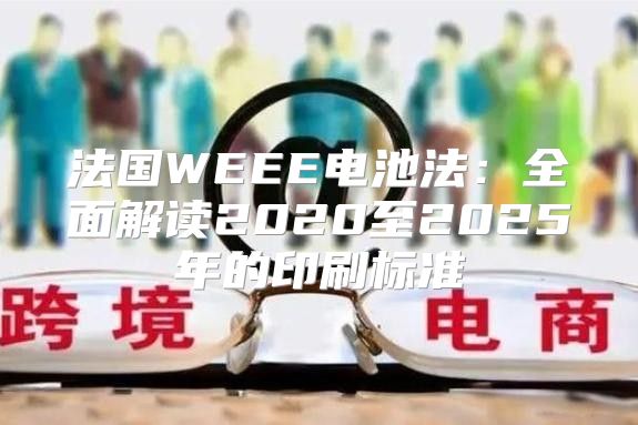 法国WEEE电池法：全面解读2020至2025年的印刷标准