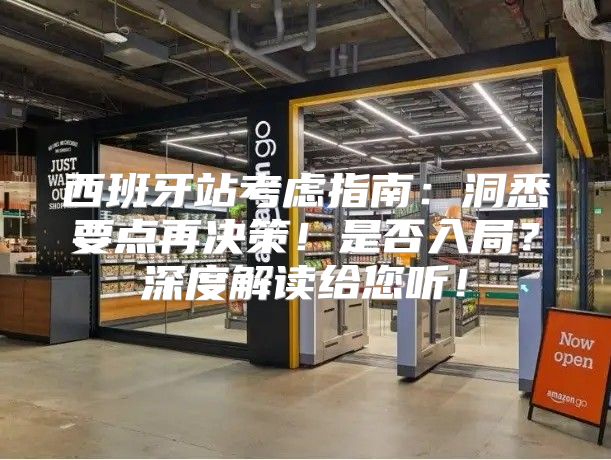西班牙站考虑指南：洞悉要点再决策！是否入局？深度解读给您听！