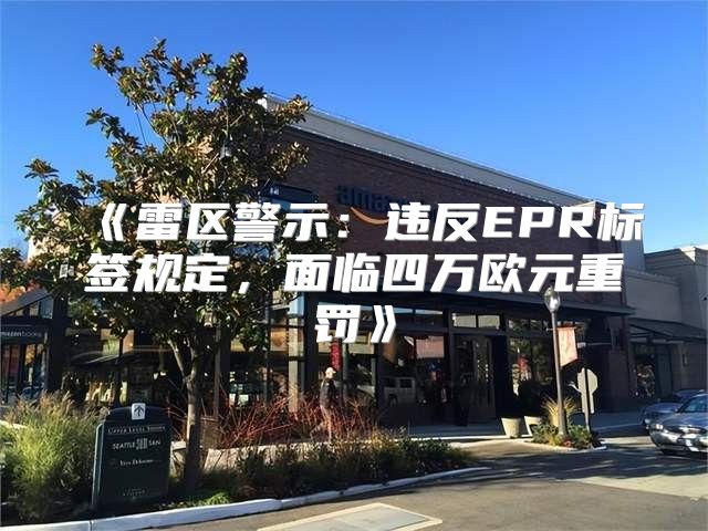 雷区警示：违反EPR标签规定，面临四万欧元重罚