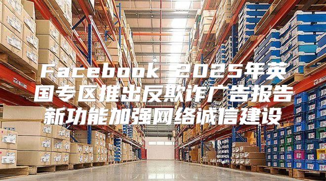 Facebook 2025年英国专区推出反欺诈广告报告新功能加强网络诚信建设