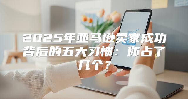 2025年亚马逊卖家成功背后的五大习惯：你占了几个？