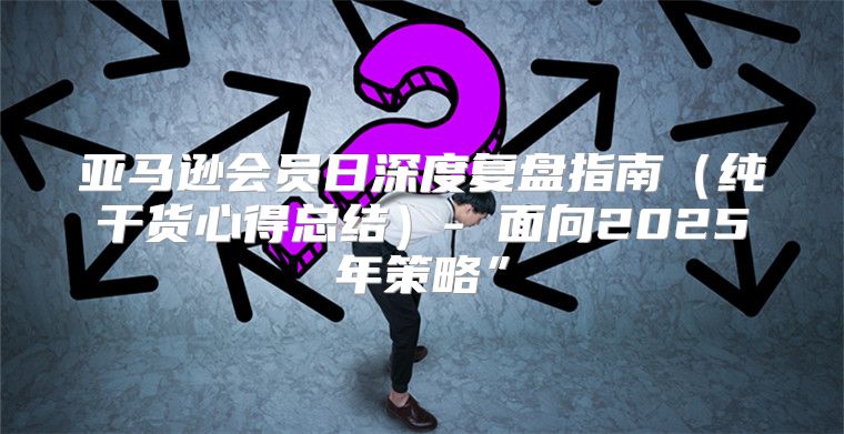 亚马逊会员日深度复盘指南纯干货心得总结- 面向2025年策略”