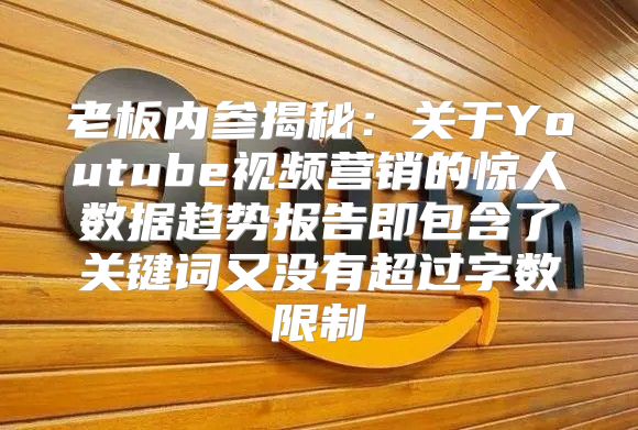 老板内参揭秘：关于Youtube视频营销的惊人数据趋势报告即包含了关键词又没有超过字数限制