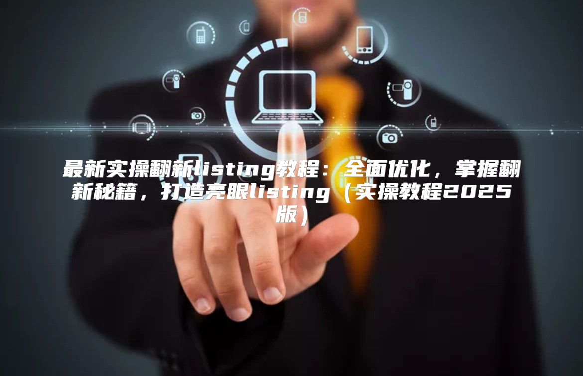 最新实操翻新listing教程：全面优化，掌握翻新秘籍，打造亮眼listing实操教程2025版