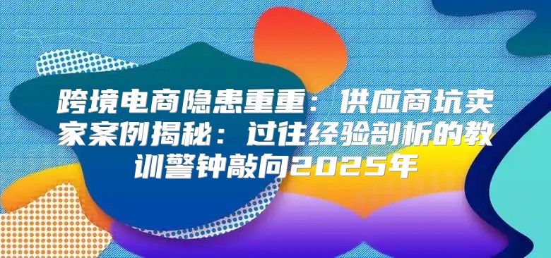 跨境电商隐患重重：供应商坑卖家案例揭秘：过往经验剖析的教训警钟敲向2025年