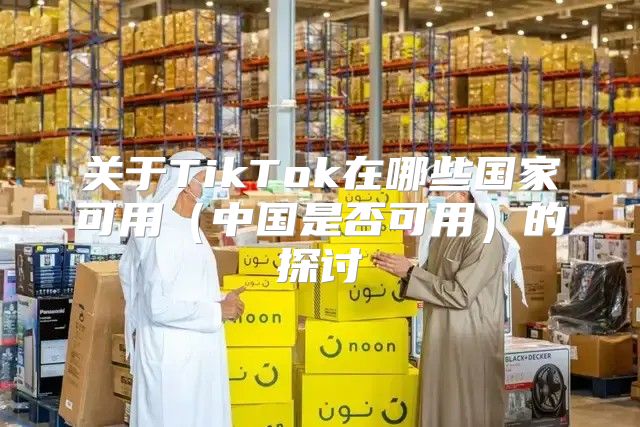 关于TikTok在哪些国家可用中国是否可用的探讨