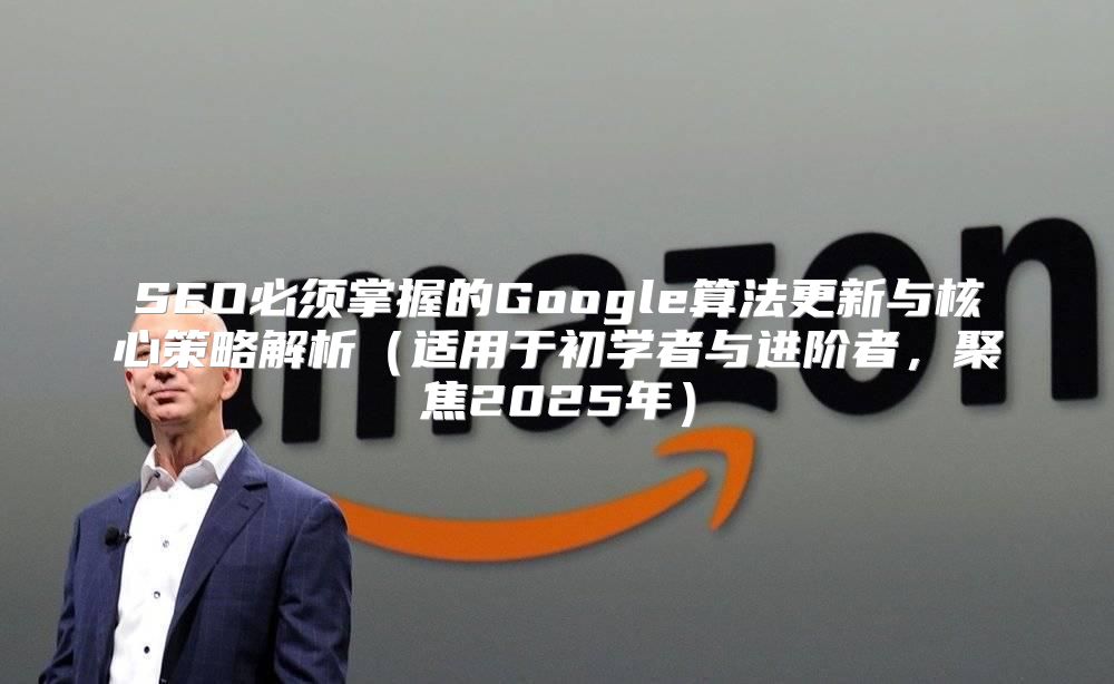 SEO必须掌握的Google算法更新与核心策略解析适用于初学者与进阶者，聚焦2025年