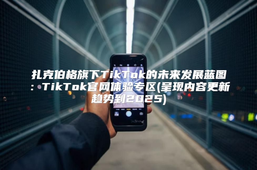 扎克伯格旗下TikTok的未来发展蓝图：TikTok官网体验专区(呈现内容更新趋势到2025)