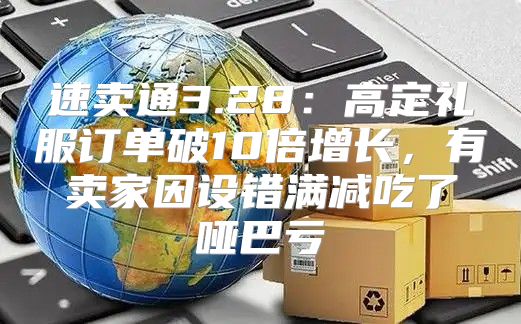 速卖通3.28：高定礼服订单破10倍增长，有卖家因设错满减吃了哑巴亏