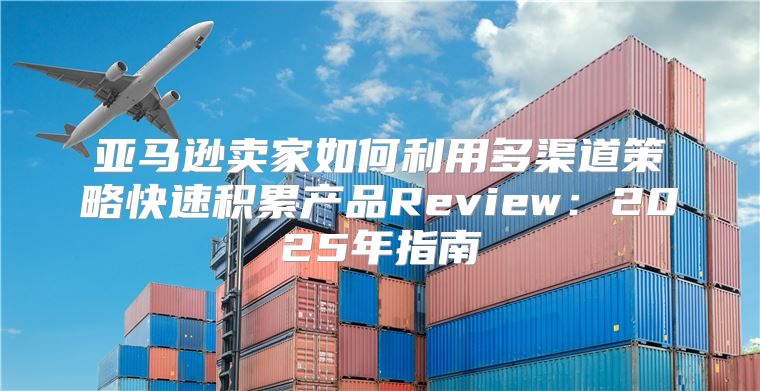 亚马逊卖家如何利用多渠道策略快速积累产品Review：2025年指南