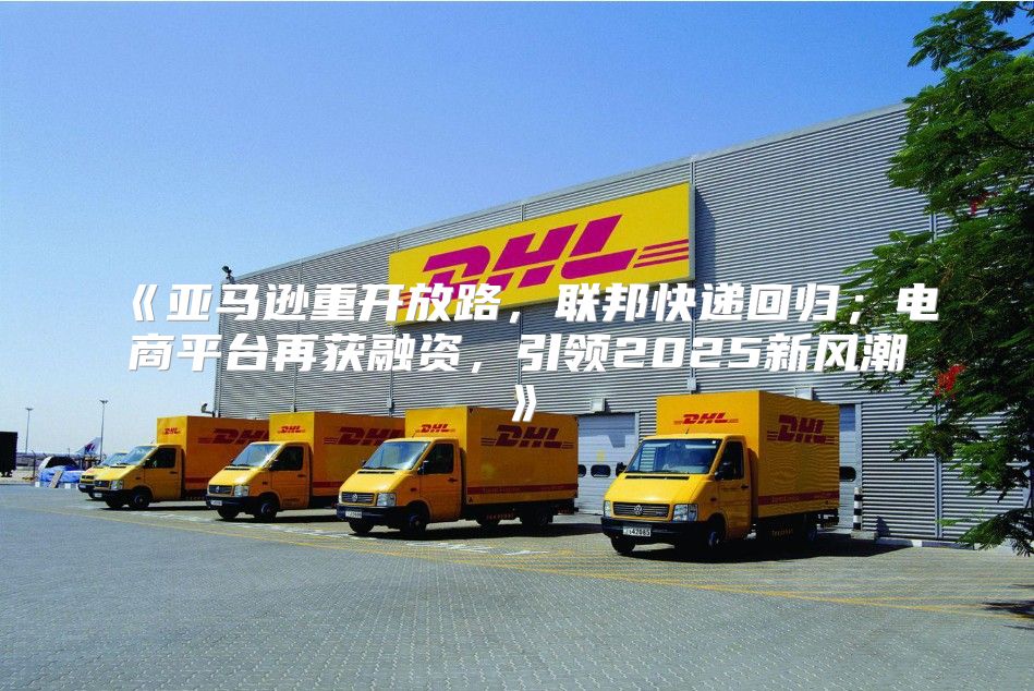 亚马逊重开放路，联邦快递回归；电商平台再获融资，引领2025新风潮