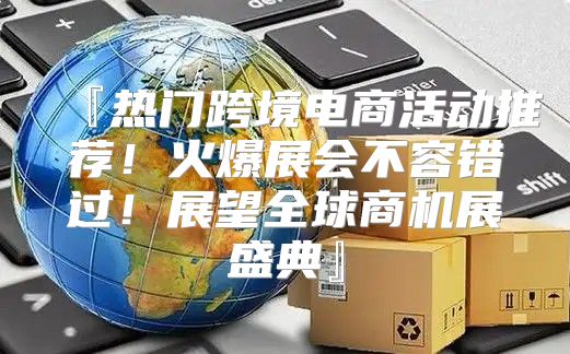 『热门跨境电商活动推荐！火爆展会不容错过！展望全球商机展盛典』
