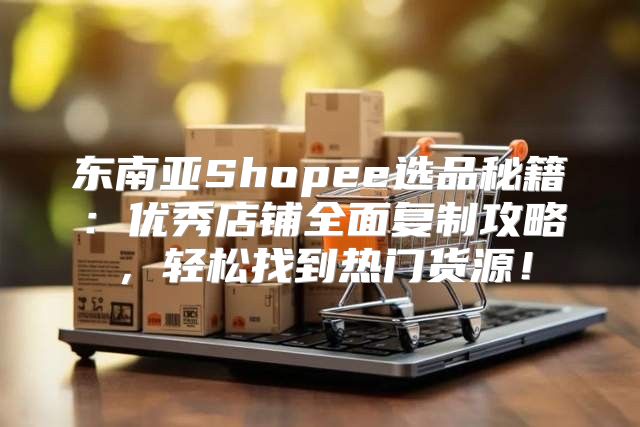 东南亚Shopee选品秘籍：优秀店铺全面复制攻略，轻松找到热门货源！