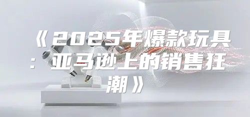 2025年爆款玩具：亚马逊上的销售狂潮