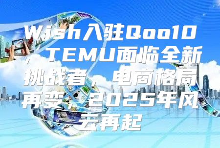 Wish入驻Qoo10，TEMU面临全新挑战者，电商格局再变，2025年风云再起