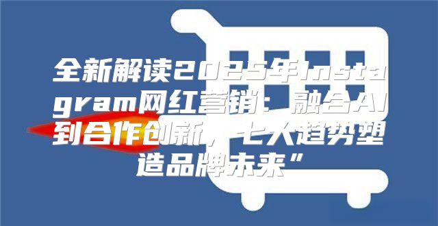 全新解读2025年Instagram网红营销：融合AI到合作创新，七大趋势塑造品牌未来”