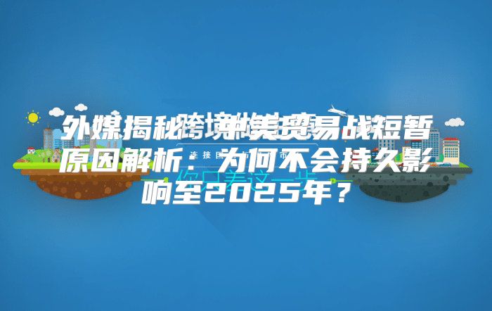 外媒揭秘：中美贸易战短暂原因解析：为何不会持久影响至2025年？