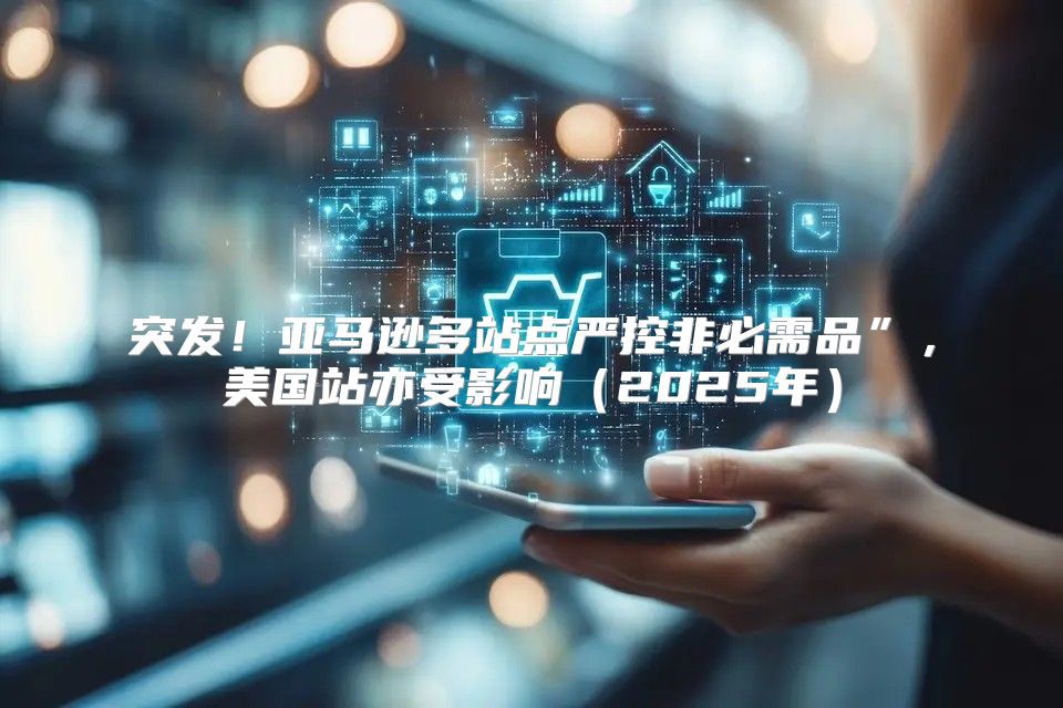 突发！亚马逊多站点严控非必需品”，美国站亦受影响2025年
