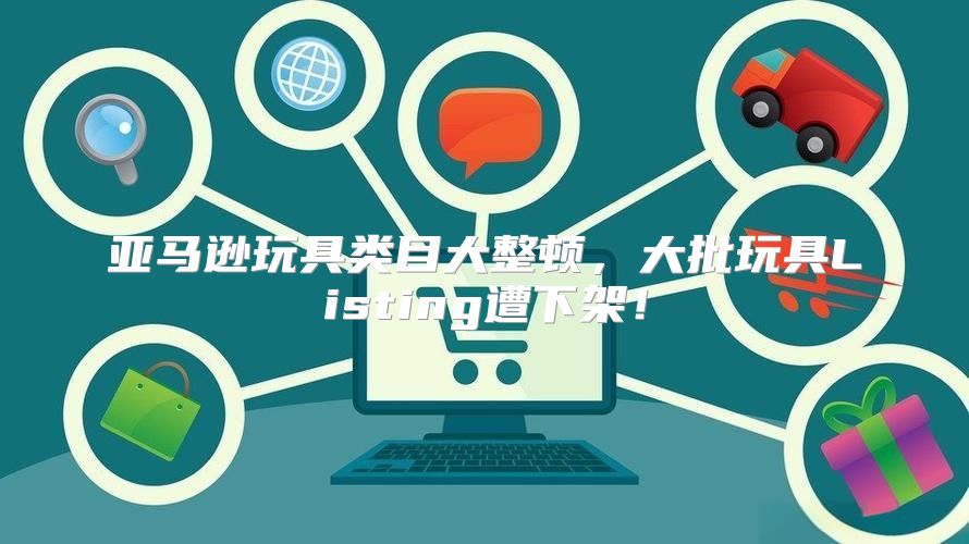 亚马逊玩具类目大整顿，大批玩具Listing遭下架！