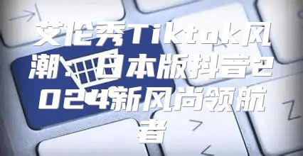 艾伦秀Tiktok风潮：日本版抖音2025新风尚领航者