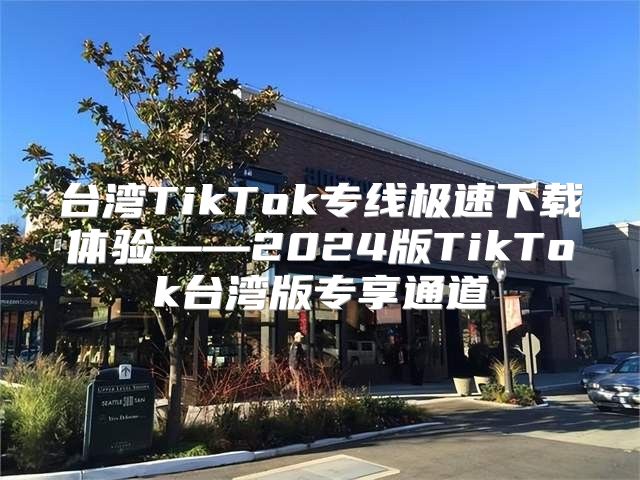 台湾TikTok专线极速下载体验——2025版TikTok台湾版专享通道