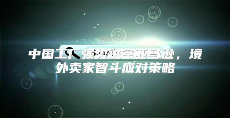 中国工厂强势进军亚马逊，境外卖家智斗应对策略