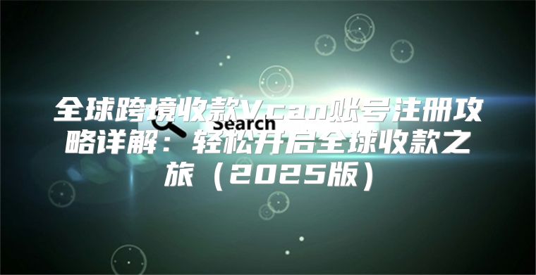 全球跨境收款Vcan账号注册攻略详解：轻松开启全球收款之旅2025版