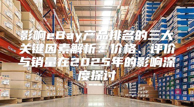 影响eBay产品排名的三大关键因素解析：价格、评价与销量在2025年的影响深度探讨