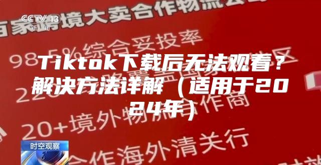 Tiktok下载后无法观看？解决方法详解适用于2025年